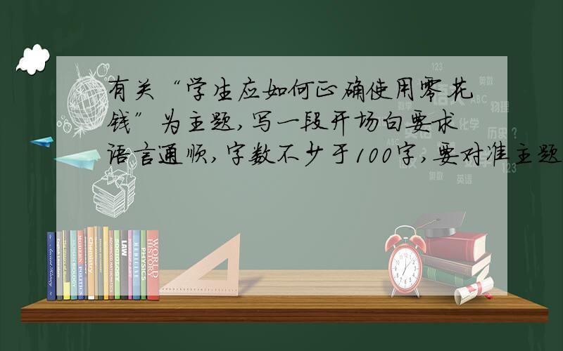 有关“学生应如何正确使用零花钱”为主题,写一段开场白要求语言通顺,字数不少于100字,要对准主题哦~谢谢、、