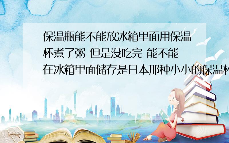 保温瓶能不能放冰箱里面用保温杯煮了粥 但是没吃完 能不能在冰箱里面储存是日本那种小小的保温杯