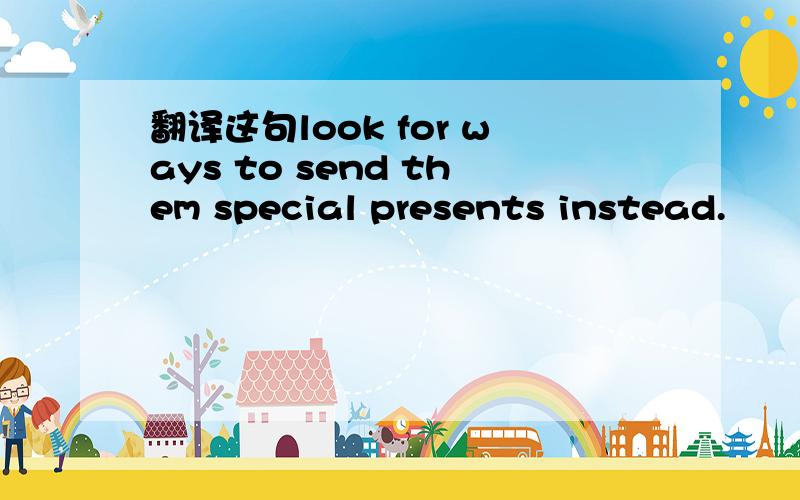 翻译这句look for ways to send them special presents instead.