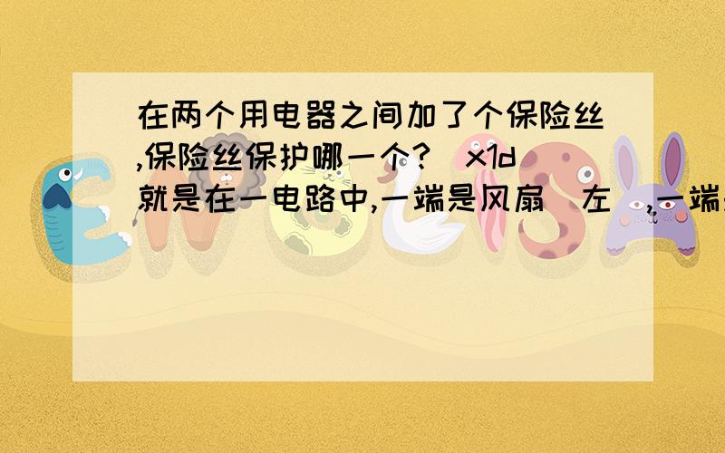 在两个用电器之间加了个保险丝,保险丝保护哪一个?\x1d就是在一电路中,一端是风扇（左）,一端是一块控制板（右）,中间是导线连接,我在这之间导线中的电压线上加了个保险丝,我想知道这