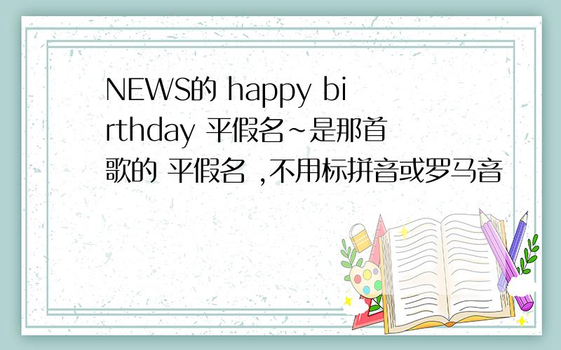 NEWS的 happy birthday 平假名~是那首歌的 平假名 ,不用标拼音或罗马音