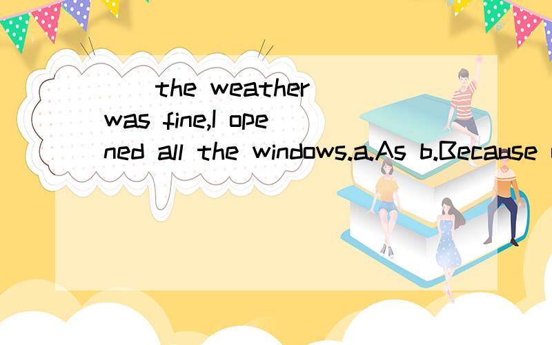 __the weather was fine,I opened all the windows.a.As b.Because of c.For d.with.这题争议挺大的,但c也好像是对的,但for不是连接两个句子之间吗?为才能选C.