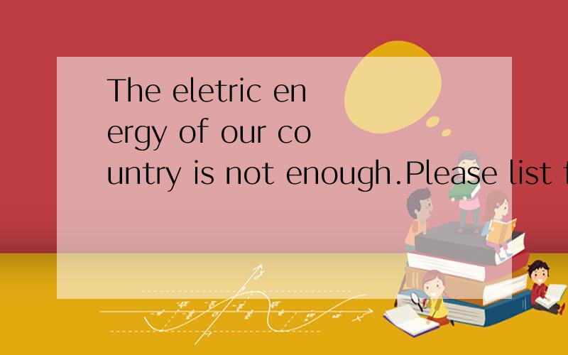 The eletric energy of our country is not enough.Please list five good ways to save it这是九年级下的英语作业本上的一道题目,至少要举例出5条.