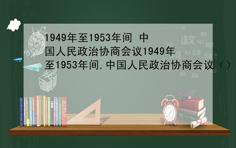 1949年至1953年间 中国人民政治协商会议1949年至1953年间,中国人民政治协商会议（）A全体会议代表是在选举基础上产生的B代行全国人民代表大会职权C颁布了《中华人民共和国土地改革法》D通