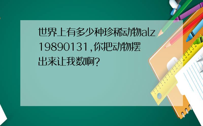 世界上有多少种珍稀动物alz19890131,你把动物摆出来让我数啊?