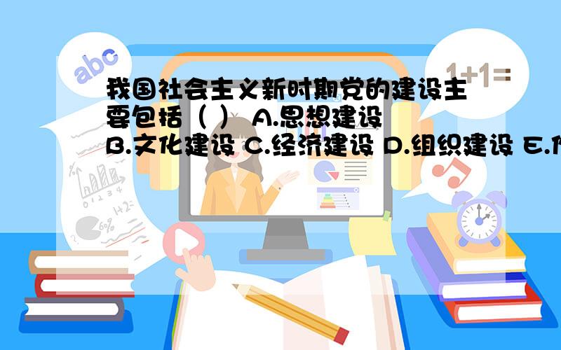 我国社会主义新时期党的建设主要包括（ ） A.思想建设 B.文化建设 C.经济建设 D.组织建设 E.作风建设这是多项选这题选哪个