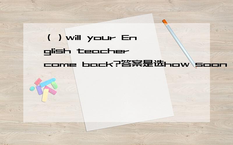 （）will your English teacher come back?答案是选how soon 还是when?顺便解释为什么.