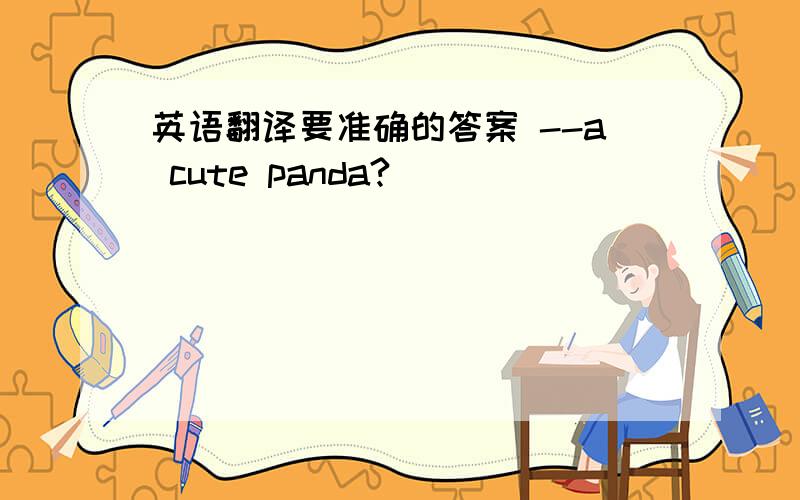 英语翻译要准确的答案 --a cute panda?