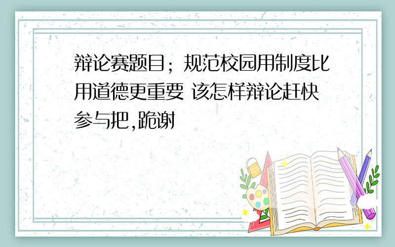 辩论赛题目；规范校园用制度比用道德更重要 该怎样辩论赶快参与把,跪谢