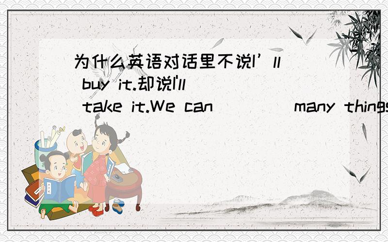 为什么英语对话里不说I’ll buy it.却说I'll take it.We can ____many things from this store.A sell B buy C takeA肯定不对,那么B和C选哪个,请说明理由