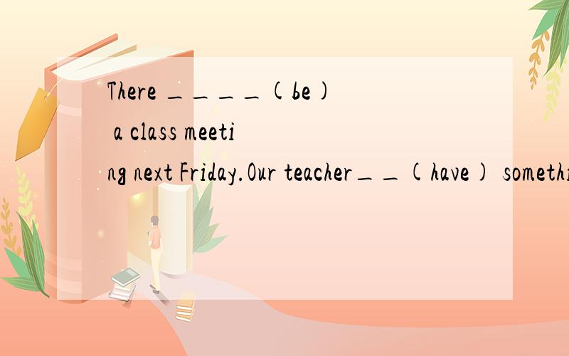 There ____(be) a class meeting next Friday.Our teacher__(have) something to say.用所给氮气的适当形式填空.