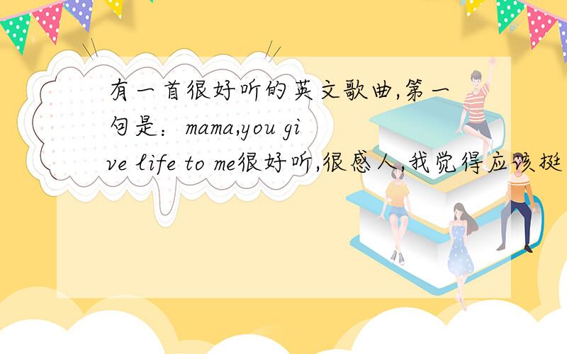 有一首很好听的英文歌曲,第一句是：mama,you give life to me很好听,很感人,我觉得应该挺有名的