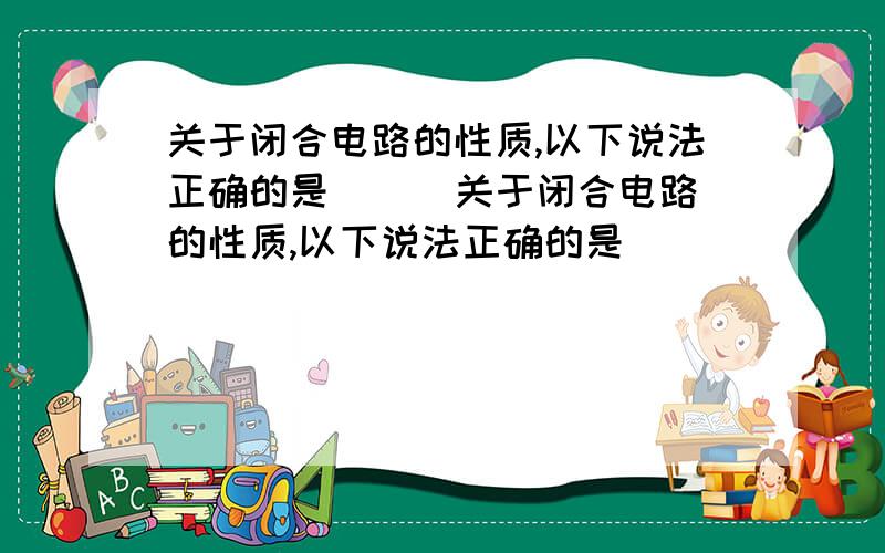 关于闭合电路的性质,以下说法正确的是 ( )关于闭合电路的性质,以下说法正确的是    (   )  A．电源短路时,输出电流无限大  B．电源断路时,路端电压无限大  C．外电路电阻越大,输出电流越大