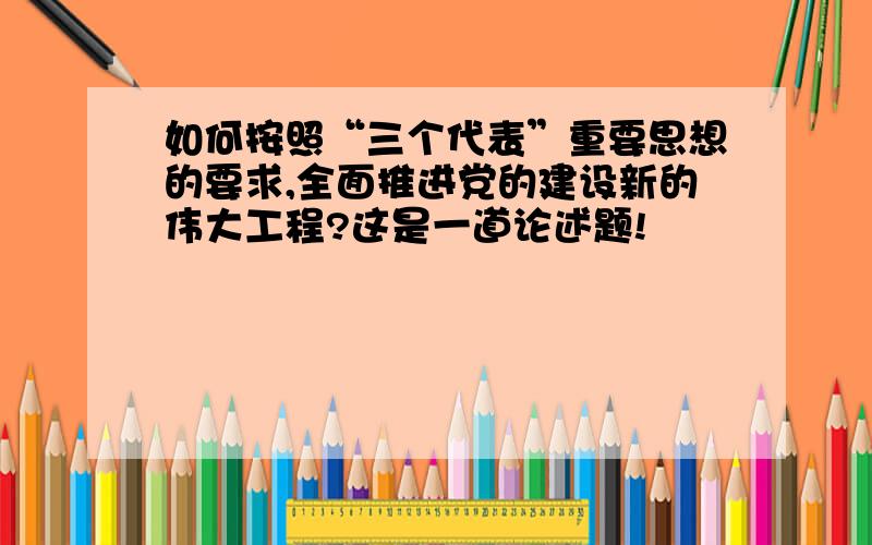 如何按照“三个代表”重要思想的要求,全面推进党的建设新的伟大工程?这是一道论述题!