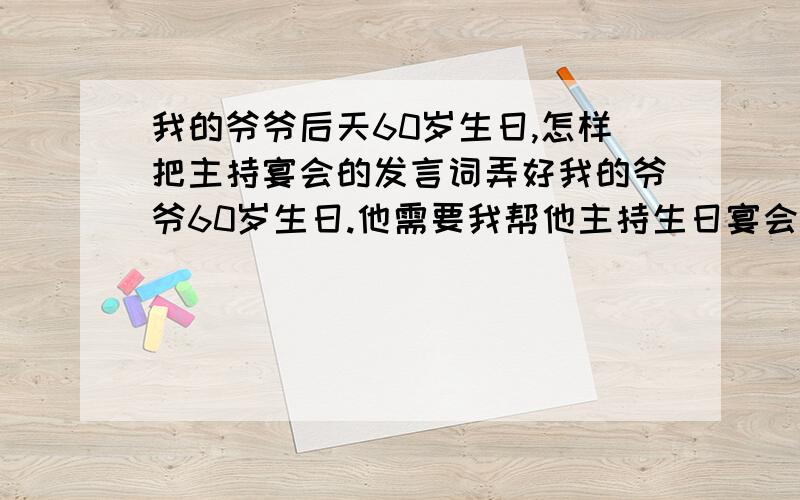 我的爷爷后天60岁生日,怎样把主持宴会的发言词弄好我的爷爷60岁生日.他需要我帮他主持生日宴会.,前来祝贺的朋友我需要怎么感激.请提供一份好的发言搞.