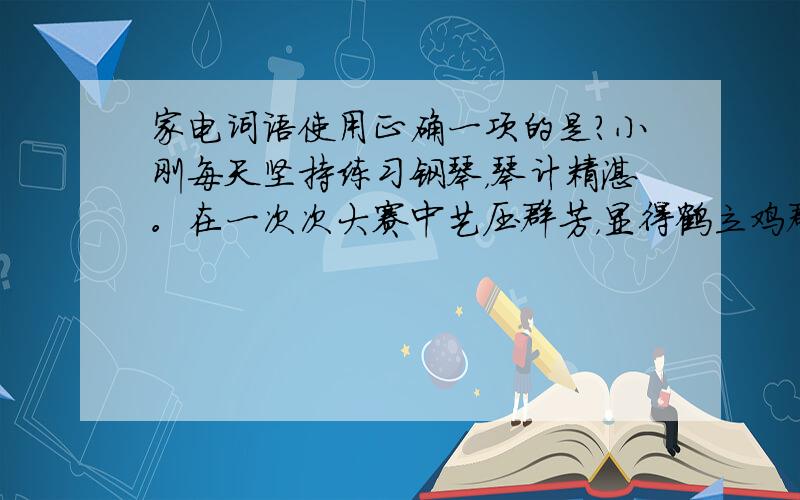 家电词语使用正确一项的是?小刚每天坚持练习钢琴，琴计精湛。在一次次大赛中艺压群芳，显得鹤立鸡群 （鹤立鸡群加点）我没看清题目就盲目作答，结果白丢三分。对此事我一直耿耿于