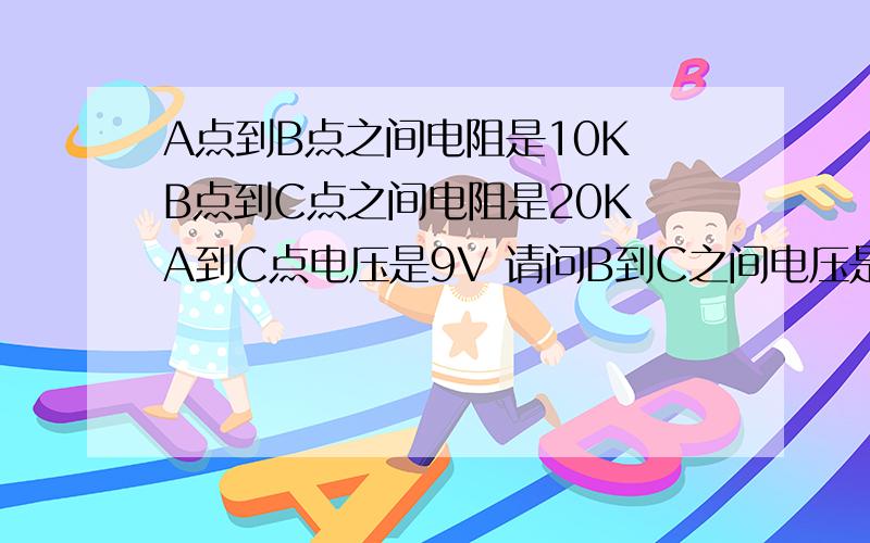 A点到B点之间电阻是10K B点到C点之间电阻是20K A到C点电压是9V 请问B到C之间电压是