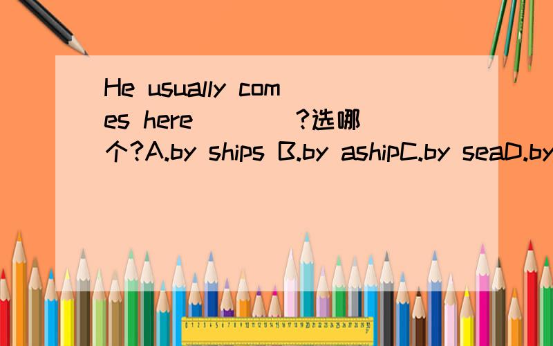 He usually comes here____?选哪个?A.by ships B.by ashipC.by seaD.by the sea选C 那如果说做船来怎么表示呢?