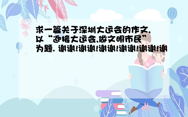 求一篇关于深圳大运会的作文,以“迎接大运会,做文明市民”为题. 谢谢!谢谢!谢谢!谢谢!谢谢!谢