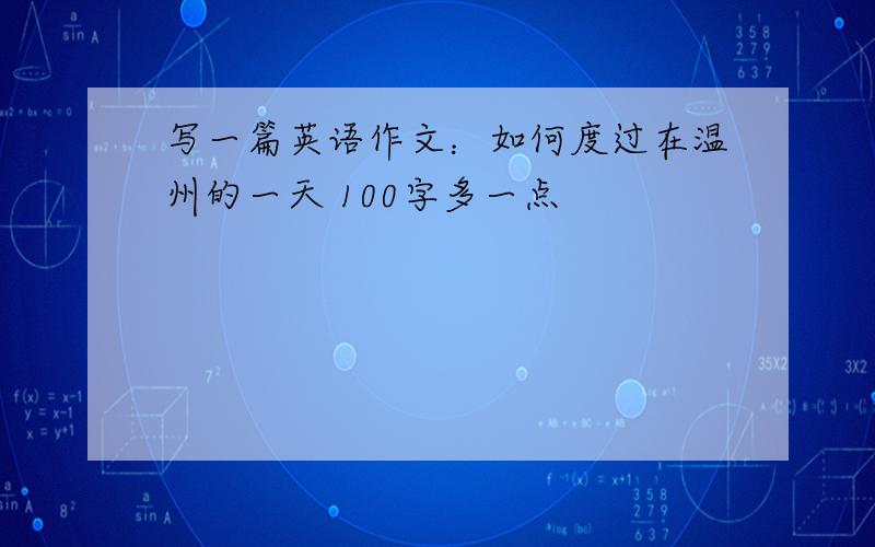 写一篇英语作文：如何度过在温州的一天 100字多一点