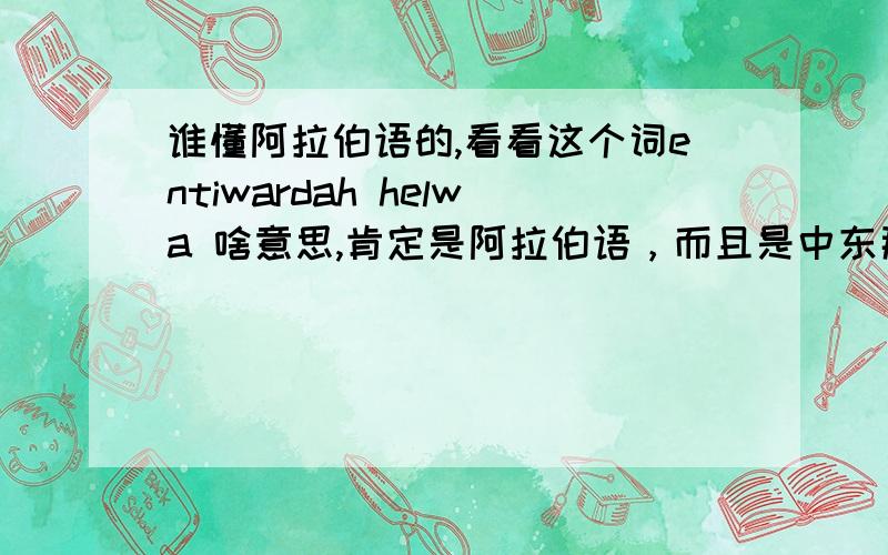 谁懂阿拉伯语的,看看这个词entiwardah helwa 啥意思,肯定是阿拉伯语，而且是中东那边的这只是个发音，查不到因为阿拉伯语不是这么写的。