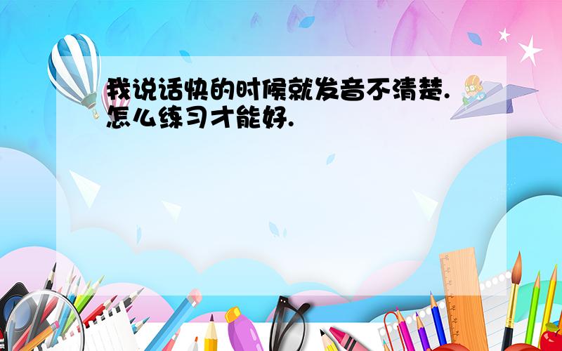 我说话快的时候就发音不清楚.怎么练习才能好.