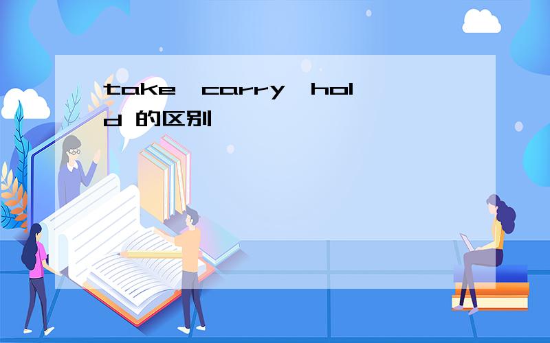 take,carry,hold 的区别