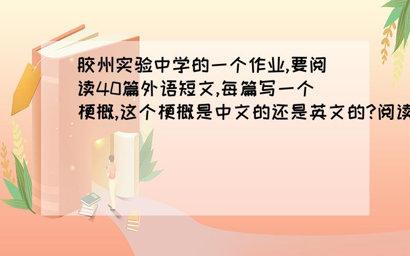 胶州实验中学的一个作业,要阅读40篇外语短文,每篇写一个梗概,这个梗概是中文的还是英文的?阅读40篇外语短文,每篇写一个梗概,这个梗概是中文的还是英文的?cui3xa 你是胶州实验的么?确认么