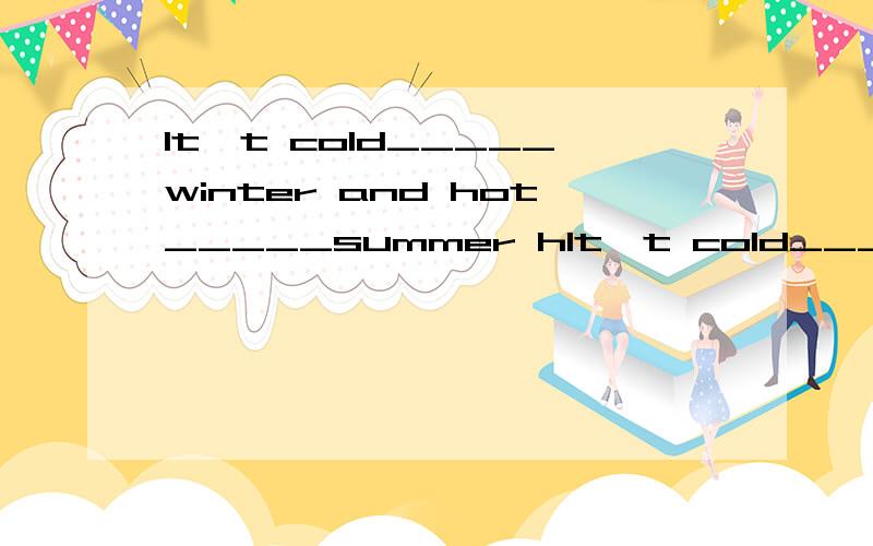 It't cold_____winter and hot_____summer hIt't cold_____winter and hot_____summer here.(用适当的介词填空)