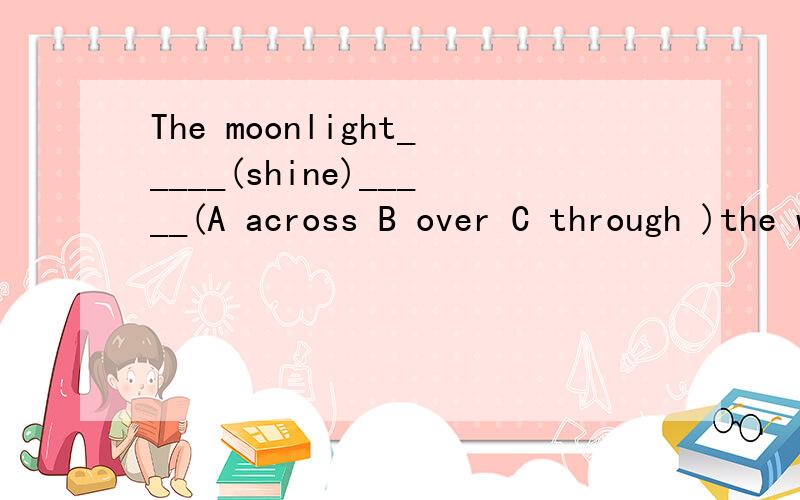 The moonlight_____(shine)_____(A across B over C through )the window