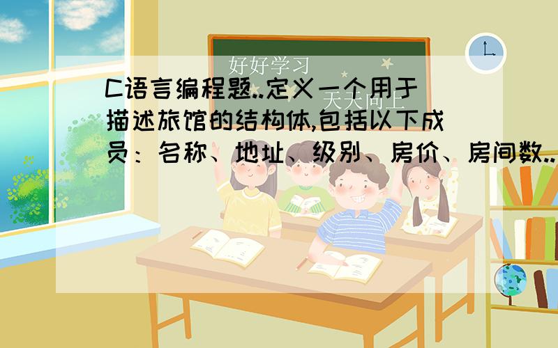 C语言编程题..定义一个用于描述旅馆的结构体,包括以下成员：名称、地址、级别、房价、房间数..定义一个用于描述旅馆的结构体,包括以下成员：名称、地址、级别、房价、房间数.编写程