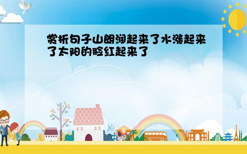 赏析句子山朗润起来了水涨起来了太阳的脸红起来了