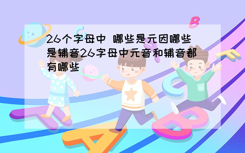 26个字母中 哪些是元因哪些是辅音26字母中元音和辅音都有哪些