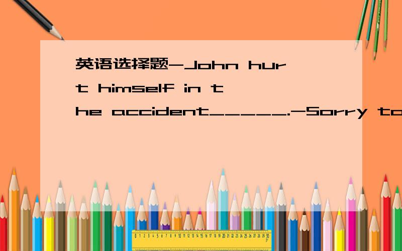 英语选择题-John hurt himself in the accident_____.-Sorry to hear that.A.being careless B.because of care C.as a result of carelessness D.out of being careful是C还是D,请简短的说下理由!