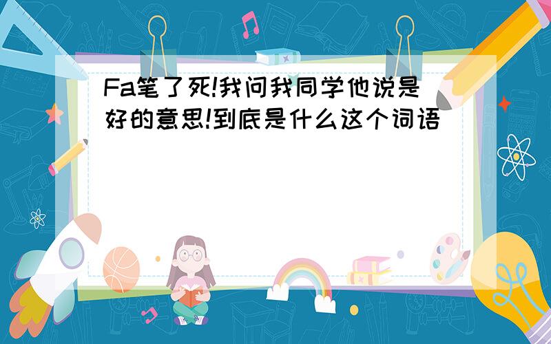 Fa笔了死!我问我同学他说是好的意思!到底是什么这个词语