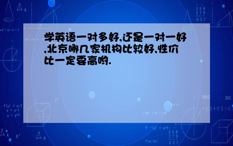 学英语一对多好,还是一对一好,北京哪几家机构比较好,性价比一定要高哟.