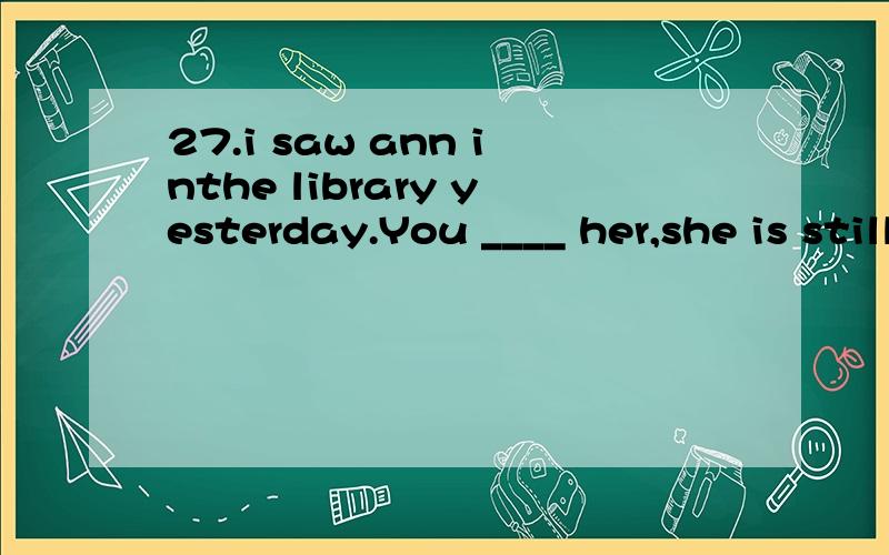 27.i saw ann inthe library yesterday.You ____ her,she is still abroad.A)could not seeB)cann’t have seenC)must not haveseenD)had not seen请问为什么选择B呢,