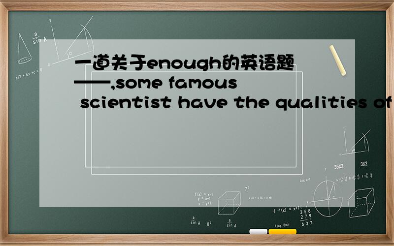 一道关于enough的英语题——,some famous scientist have the qualities of being both careful and careless.A.Strangely enough B.Strange enough 两者中选哪个?