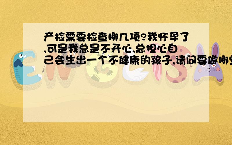 产检需要检查哪几项?我怀孕了,可是我总是不开心,总担心自己会生出一个不健康的孩子,请问要做哪些检查可以知道自己的BB是否健康?