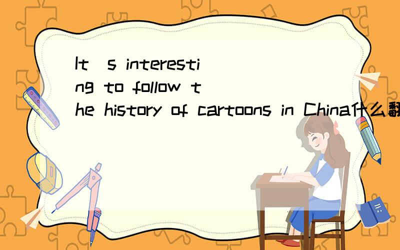 It`s interesting to follow the history of cartoons in China什么翻译