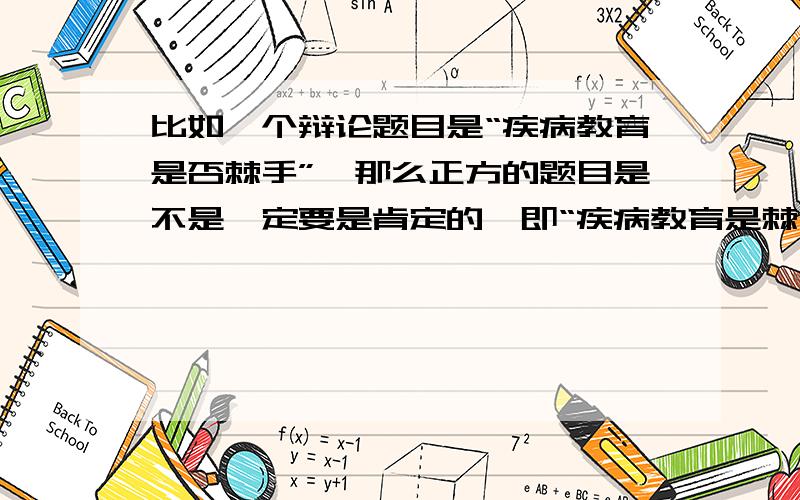 比如一个辩论题目是“疾病教育是否棘手”,那么正方的题目是不是一定要是肯定的,即“疾病教育是棘手的”,而不能是否定的,即“疾病教育是不棘手的”?还是肯定、否定都没关系的?请问确