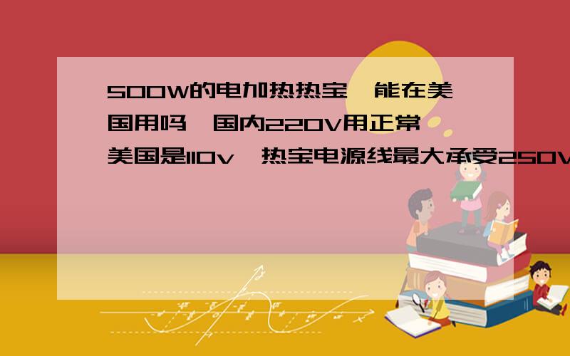 500W的电加热热宝,能在美国用吗,国内220V用正常,美国是110v,热宝电源线最大承受250V 5A