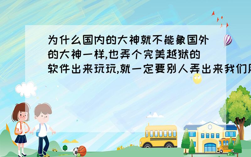 为什么国内的大神就不能象国外的大神一样,也弄个完美越狱的软件出来玩玩,就一定要别人弄出来我们用,这叫什么事情啊!