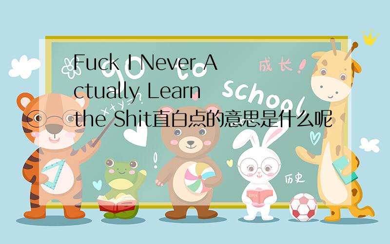 Fuck I Never Actually Learn the Shit直白点的意思是什么呢