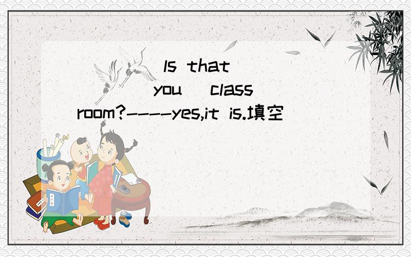 _ _ _ ls that____(you) classroom?----yes,it is.填空