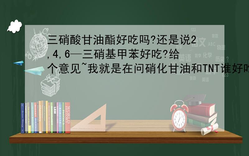 三硝酸甘油酯好吃吗?还是说2,4,6—三硝基甲苯好吃?给个意见~我就是在问硝化甘油和TNT谁好吃,你们干嘛都像是在跟我扫盲一样告诉我什么什么可以吃呢?