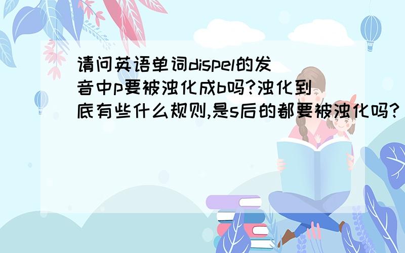 请问英语单词dispel的发音中p要被浊化成b吗?浊化到底有些什么规则,是s后的都要被浊化吗?