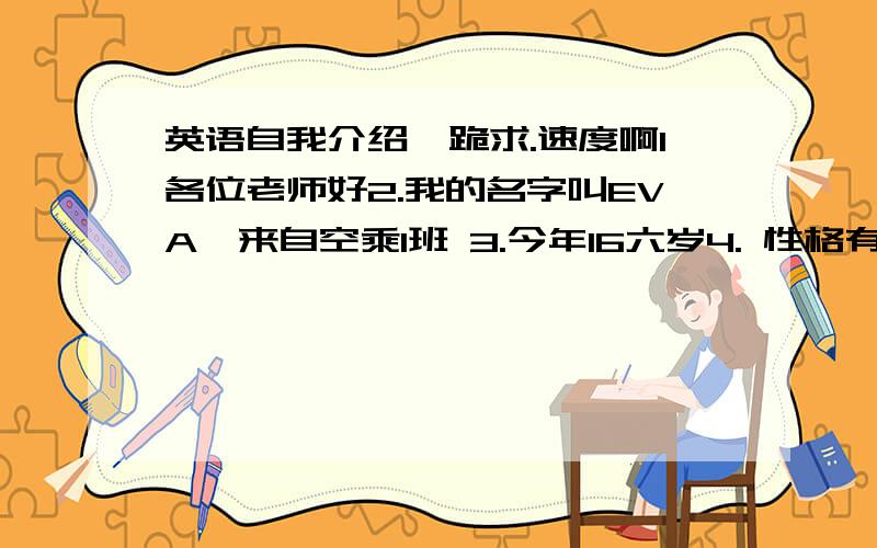 英语自我介绍,跪求.速度啊1各位老师好2.我的名字叫EVA,来自空乘1班 3.今年16六岁4. 性格有些内向 5.兴趣爱好很广泛,比如听音乐.看书.画漫画6.我十分喜欢航空乘务员(空姐）这个职业,这是我一