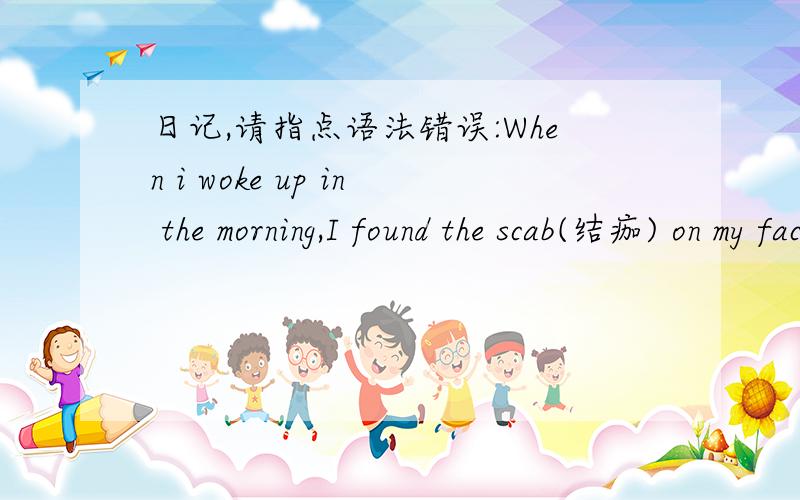 日记,请指点语法错误:When i woke up in the morning,I found the scab(结痂) on my face had off.我写的日记,说我上周做的激光祛斑,今天结痂掉了,已经前几天自己制作的名片,下午收到,效果很好.请指点语法错