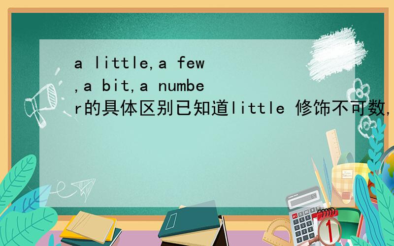 a little,a few,a bit,a number的具体区别已知道little 修饰不可数,few修饰可数名词复数 均含否定意义,表是少到几乎没有,a little修饰不可数,a few 修饰可数 均表少量.